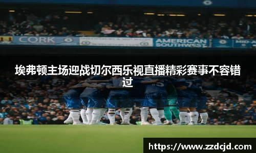 埃弗顿主场迎战切尔西乐视直播精彩赛事不容错过