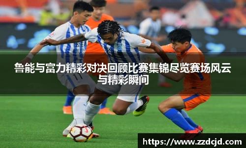 鲁能与富力精彩对决回顾比赛集锦尽览赛场风云与精彩瞬间