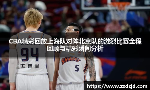CBA精彩回放上海队对阵北京队的激烈比赛全程回顾与精彩瞬间分析