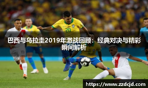 巴西与乌拉圭2019年激战回顾：经典对决与精彩瞬间解析