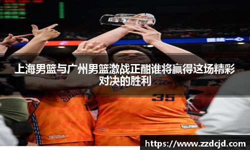 上海男篮与广州男篮激战正酣谁将赢得这场精彩对决的胜利