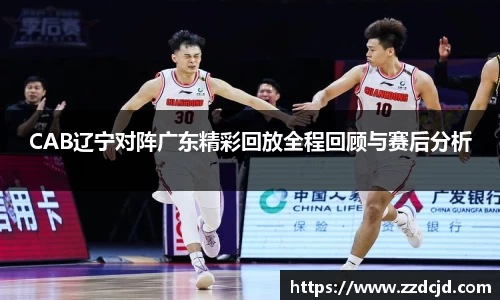 CAB辽宁对阵广东精彩回放全程回顾与赛后分析