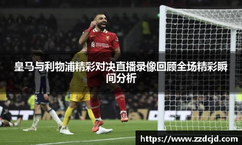 皇马与利物浦精彩对决直播录像回顾全场精彩瞬间分析
